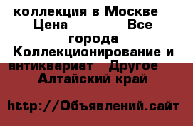 коллекция в Москве  › Цена ­ 65 000 - Все города Коллекционирование и антиквариат » Другое   . Алтайский край